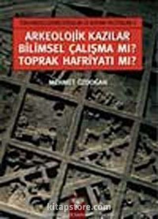 Arkeolojik Kazılar Bilimsel Çalışma mı? Toprak Hafriyatı mı?