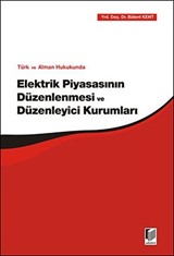 Türk ve Alman Hukukunda Elektrik Piyasasının Düzenlenmesi ve Düzenleyici Kurumları