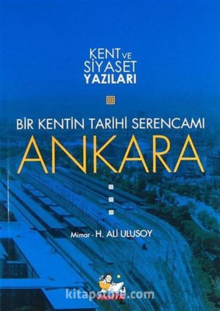 Bir Kentin Tarihi Serencamı Ankara / Kent ve Siyaset Yazıları