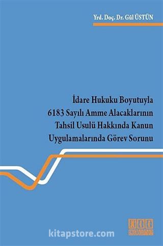 İdare Hukuku Boyutuyla 6183 Sayılı Amme Alacaklarının Tahsil Usulü Hakkında Kanun Uygulamalarında Görev Sorunu