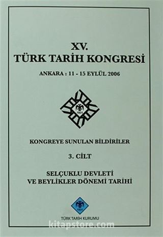 XV.Türk Tarih Kongresi 3.Cilt / Ankara:11-15 Eylül 2006 Kongreye Sunulan Bildiriler Selçuklu Devleti ve Beylikler Dönemi Tarihi