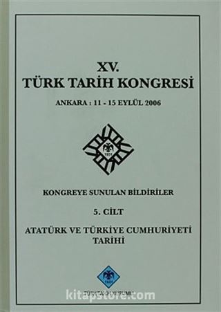 XV.Türk Tarih Kongresi 5 Cilt / Ankara:11-15 Eylül 2006 Kongreye Sunulan Bildiriler Atatürk ve Türkiye Cumhuriyeti Tarihi