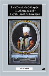 Lale Devrinde Gül Aşığı: III.Ahmed (Necib) Hayatı, Sanatı ve Divançesi