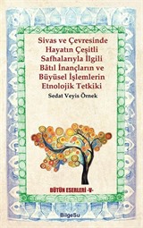 Sivas ve Çevresinde Hayatın Çeşitli Safhalarıyla İlgili Batıl İnançların ve Büyüsel İşlemlerin Etnolojik Tetkiki