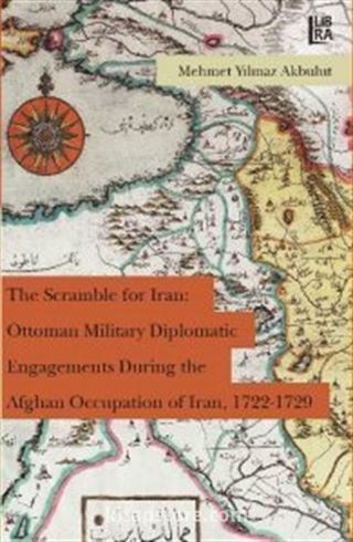 The Scramble for Iran: Ottoman Military and Diplomatic Engagements During the Afghan Occupation of Iran, 1722-1729