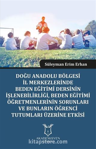 Doğu Anadolu Bölgesi İl Merkezlerinde Beden Eğitimi Dersinin İşlenebilirliği, Beden Eğitimi Öğretmenlerinin Sorunları Ve Bunların Öğrenci Tutumları Üzerine Etkisi