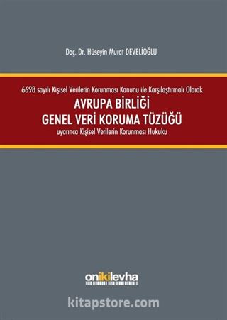 6698 sayılı Kişisel Verilerin Korunması Kanunu ile Karşılaştırmalı Olarak Avrupa Birliği Genel Veri Koruma Tüzüğü Uyarınca Kişisel Verilerin Korunması Hukuku