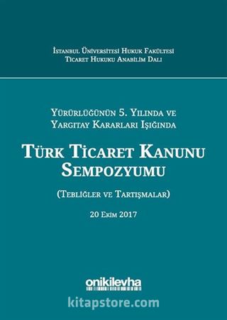 Yürürlüğünün 5. Yılında ve Yargıtay Kararları Işığında Türk Ticaret Kanunu Sempozyumu (Tebliğler - Tartışmalar) 20 Ekim 2017