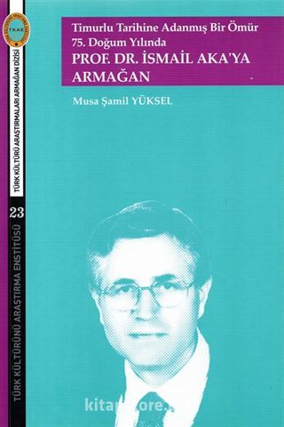 Timurlu Tarihine Adanmış Bir Ömür 75. Doğum Yılında Prof. Dr. İsmail Aka'ya Armağan