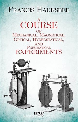 A Course of Mechanical, Magnetical, Optical, Hydrostatical and Pneumatical Experiments