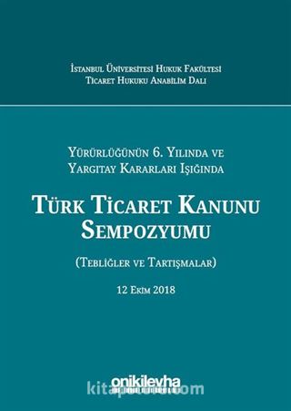 Yürürlüğünün 6. Yılında ve Yargıtay Kararları Işığında Türk Ticaret Kanunu Sempozyumu (Tebliğler - Tartışmalar) 12 Ekim 2018