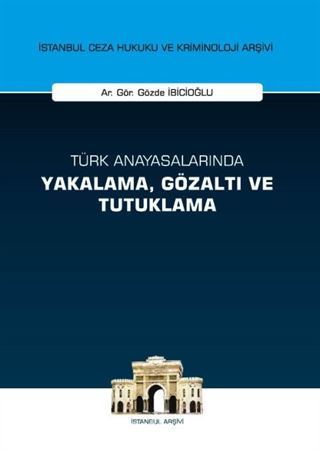 Türk Anayasalarında Yakalama, Gözaltı ve Tutuklama İstanbul Ceza Hukuku ve Kriminoloji Arşivi Yayın No:22