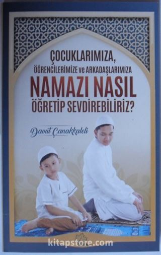 Çocuklarımıza, Öğrencilerimize ve Arkadaşlarımıza Namazı Nasıl Öğretip Sevdirebiliriz?