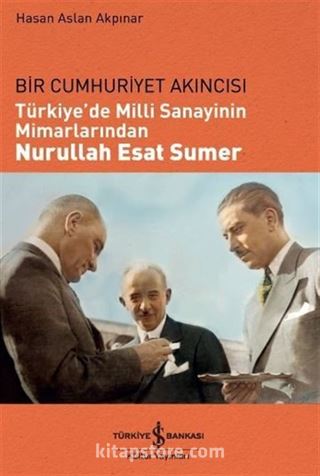 Bir Cumhuriyet Akıncısı Türkiye'de Milli Sanayinin Mimarlarından Nurullah Esat Sumer