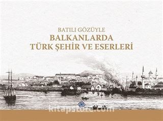 Batılı Gözüyle Balkanlarda Türk Şehir ve Eserleri