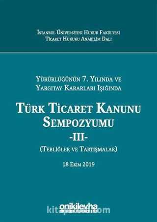 Yürürlüğünün 7. Yılında ve Yargıtay Kararları Işığında Türk Ticaret Kanunu Sempozyumu - III - (Tebliğler - Tartışmalar) 18 Ekim 2019