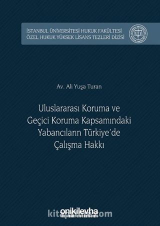 Uluslararası Koruma ve Geçici Koruma Kapsamındaki Yabancıların Türkiye'de Çalışma Hakkı İstanbul Üniversitesi Hukuk Fakültesi Özel Hukuk Yüksek Lisans Tezleri Dizisi No:27