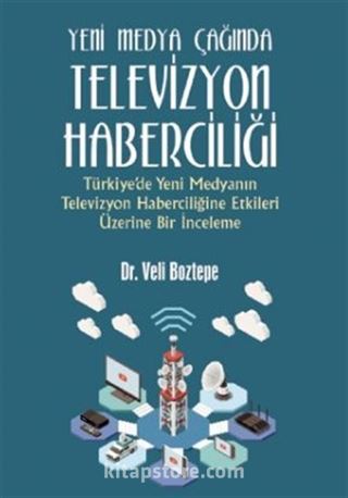 Yeni Medya Çağında Televizyon Haberciliği:Türkiye'de Yeni Medyanın Televizyon Haberciliğine Etkileri Üzerine Bir İnceleme