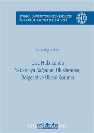 Göç Hukukunda Yabancıya Sağlanan Uluslararası, Bölgesel ve Ulusal Koruma İstanbul Üniversitesi Hukuk Fakültesi Özel Hukuk Doktora Tezleri Dizisi No: 17