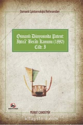 Osmanlı Epistemolojisi Referansları Osmanlı Dünyasında Patent: İhtira Beratı Kanunu (1880) Cilt :1