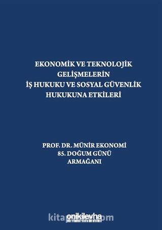 Ekonomik ve Teknolojik Gelişmelerin İş Hukuku ve Sosyal Güvenlik Hukukuna Etkileri 'Prof. Dr. Münir Ekonomi 85. Doğum Günü Armağanı'