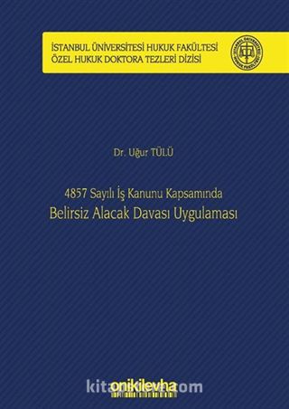 4857 Sayılı İş Kanunu Kapsamında Belirsiz Alacak Davası Uygulaması İstanbul Üniversitesi Hukuk Fakültesi Özel Hukuk Doktora Tezleri Dizisi No: 22