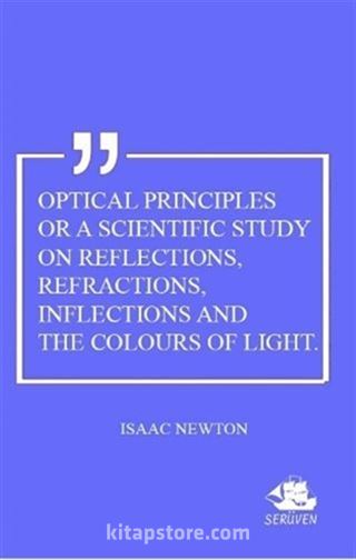 Optical Principles Or A Scientific Study On Reflections, Refractions, Inflections And The Colours Of Light