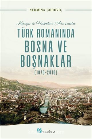 Kurgu ve Hakikat Arasında Türk Romanında Bosna ve Boşnaklar (1970-2010)