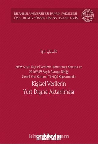 6698 Sayılı Kişisel Verilerin Korunması Kanunu ve 2016/679 Sayılı Avrupa Birliği Genel Veri Koruma Tüzüğü Kapsamında Kişisel Verilerin Yurt Dışına Aktarılması İstanbul Üniversitesi Hukuk Fakültesi Özel Hukuk Yüksek Lisans Tezleri Dizisi No: 60