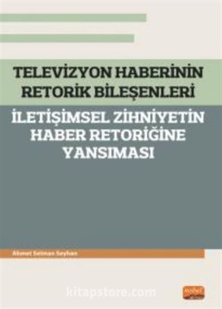 Televizyon Haberinin Retorik Bileşenleri - İletişimsel Zihniyetin Haber Retoriğine Yansıması