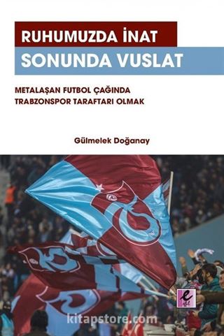 Ruhumuzda İnat Sonunda Vuslat Metalaşan Futbol Çağında Trabzonspor Taraftarı Olmak