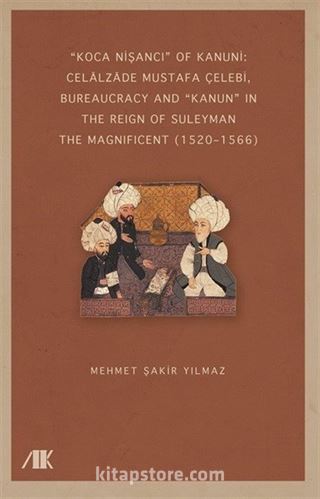 'Koca Nişancı' Of Kanuni: Celālzāde Mustafa Çelebi, Bureaucracy And 'Kanun' In The Reign Of Suleyman The Magnificent (15201566)