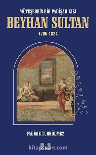 Müteşebbis Bir Padişah Kızı Beyhan Sultan 1766-1824