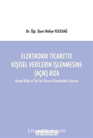 Elektronik Ticarette Kişisel Verilerin İşlenmesine (Açık) Rıza -Avrupa Birliği ve Türk Veri Koruma Düzenlemeleri Uyarınca