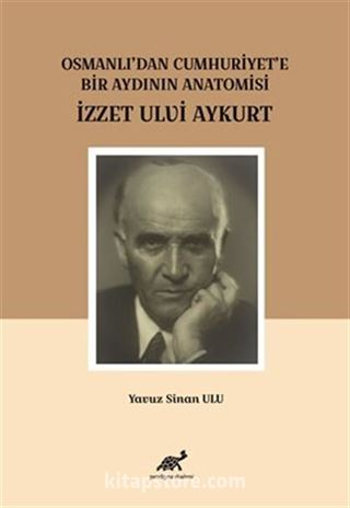 Osmanlı'dan Cumhuriyet'e Bir Aydının Anatomisi İzzet Ulvi Aykurt