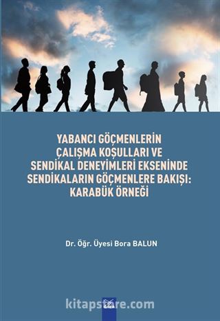 Yabancı Göçmenlerin Çalışma Koşulları ve Sendikal Deneyimleri Ekseninde Sendikaların Göçmenlere Bakışı : Karabük Örnegi