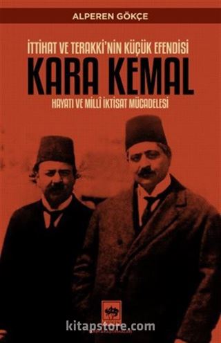 İttihat ve Terakki'nin Küçük Efendisi Kara Kemal Hayatı ve Millî İktisat Mücadelesi