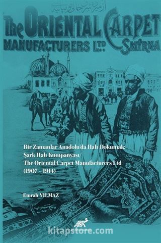 Bir Zamanlar Anadolu'da Halı Dokumak: Şark Halı Kumpanyası/ The Oriental Carpet Manufacturers Ltd (1907-1914)