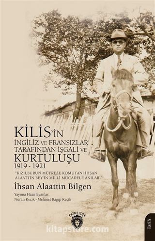 Kızılburun Müfreze Komutanı İhsan Alaattin Bey'in Millî Mücadele Anıları Kilis'in İngiliz ve Fransızlar Tarafından İşgali ve Kurtuluşu 1919 - 1921