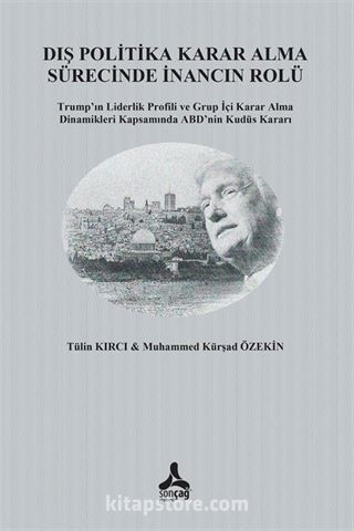 Dış Politika Karar Alma Sürecinde İnancın Rolü Trump'ın Liderlik Profili ve Grup İçi Karar Alma Dinamikleri Kapsamında ABD'nin Kudüs Kararı