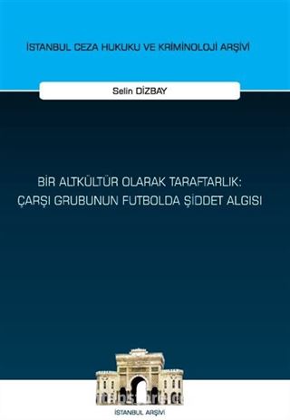 Bir Altkültür Olarak Taraftarlık: Çarşı Grubunun Futbolda Şiddet Algısı İstanbul Ceza Hukuku ve Kriminoloji Arşivi Yayın No: 64