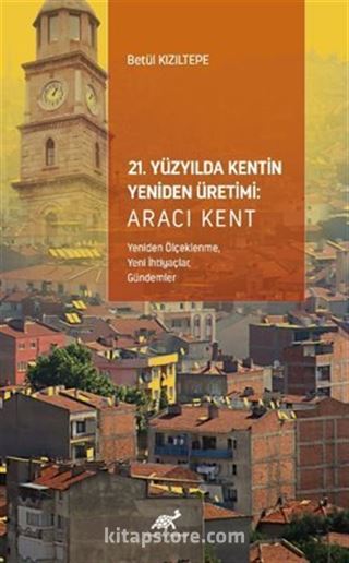 21. Yüzyılda Kentin Yeniden Üretimi: Aracı Kent (Yeniden Ölçeklenme, Yeni İhtiyaçlar, Gündemler)