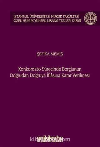 Konkordato Sürecinde Borçlunun Doğrudan Doğruya İflasına Karar Verilmesi İstanbul Üniversitesi Hukuk Fakültesi Özel Hukuk Yüksek Lisans Tezleri Dizisi No: 74