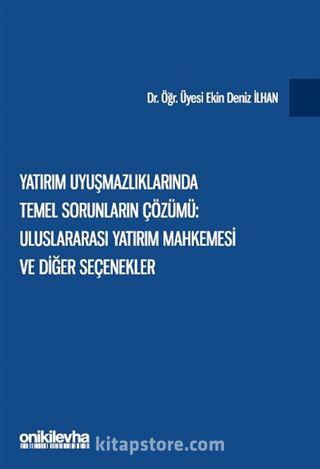 Yatırım Uyuşmazlıklarında Temel Sorunların Çözümü: Uluslararası Yatırım Mahkemesi ve Diğer Seçenekler