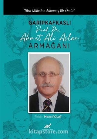 Türk Milletine Adanmış Bir Ömür Garipkafkaslı (Prof. Dr. Ahmet Ali Aslan) Armağanı