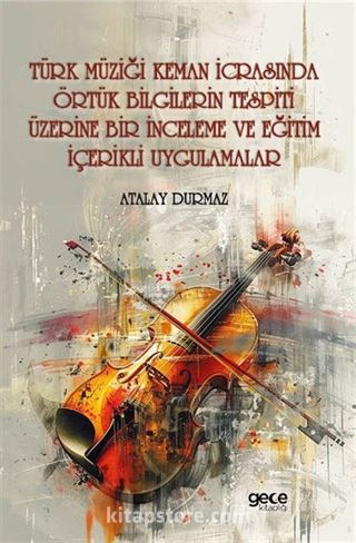 Türk Müziği Keman İcrasında Örtük Bilgilerin Tespiti Üzerine Bir İnceleme ve Eğitim İçerikli Uygulamalar