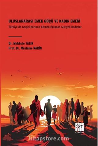 Uluslararası Emek Göçü Ve Kadın Emeği Türkiye'de Geçici Koruma Altında Bulunan Suriyeli Kadınlar