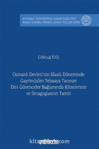 Osmanlı Devleti'nin Klasik Döneminde Gayrimüslim Tebaaya Tanınan Dini Güvenceler Bağlamında Kiliselerinin ve Sinagoglarının Tamiri İstanbul Üniversitesi Hukuk Fakültesi Kamu Hukuku Yüksek Lisans Tezleri Dizisi No: 19