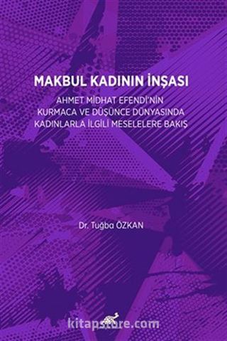 Makbul Kadının İnşası: Ahmet Midhat Efendi'nin Kurmaca Ve Düşünce Dünyasinda Kadinlarla İlgili Meselelere Bakiş