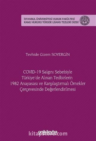 COVID-19 Salgını Sebebiyle Türkiye'de Alınan Tedbirlerin 1982 Anayasası ve Karşılaştırmalı Örnekler Çerçevesinde Değerlendirilmesi İstanbul Üniversitesi Hukuk Fakültesi Kamu Hukuku Yüksek Lisans Tezleri Dizisi No: 20